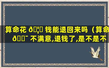 算命花 🦊 钱能退回来吗（算命 🐯 不满意,退钱了,是不是不好呀）